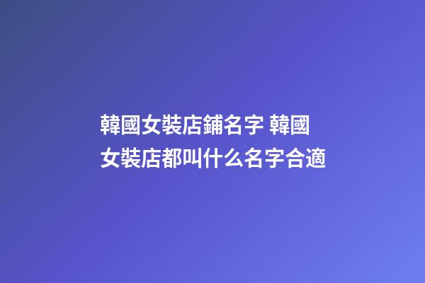韓國女裝店鋪名字 韓國女裝店都叫什么名字合適-第1張-店鋪起名-玄機派